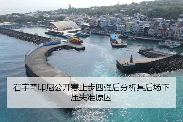 石宇奇印尼公开赛止步四强后分析其后场下压失准原因
