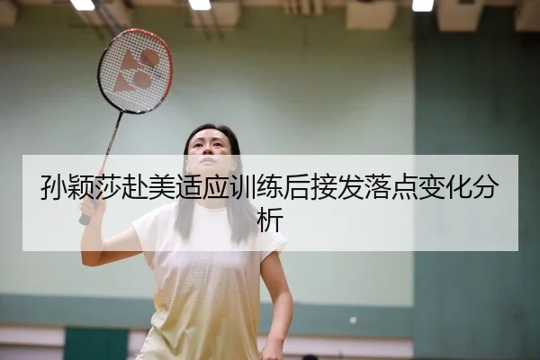 孙颖莎赴美适应训练后接发落点变化分析