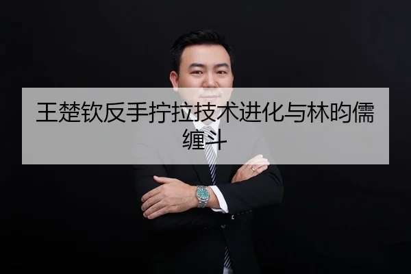 王楚钦反手拧拉技术进化与林昀儒缠斗