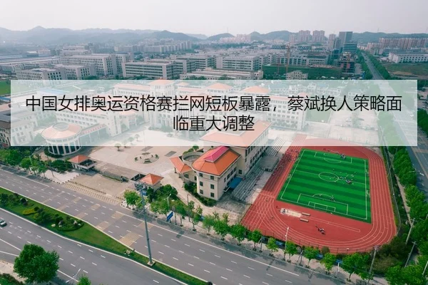 中国女排奥运资格赛拦网短板暴露，蔡斌换人策略面临重大调整