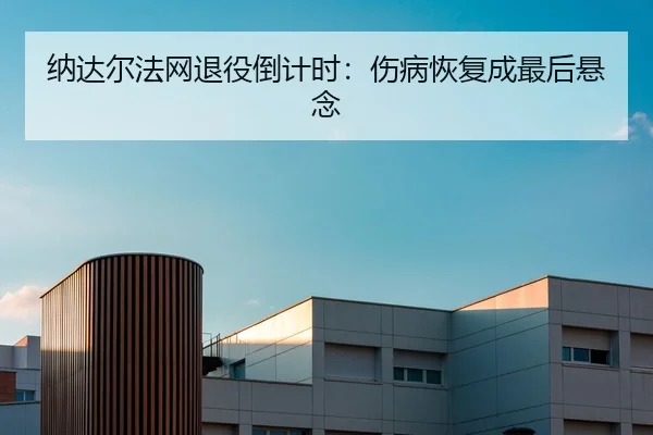 纳达尔法网退役倒计时：伤病恢复成最后悬念