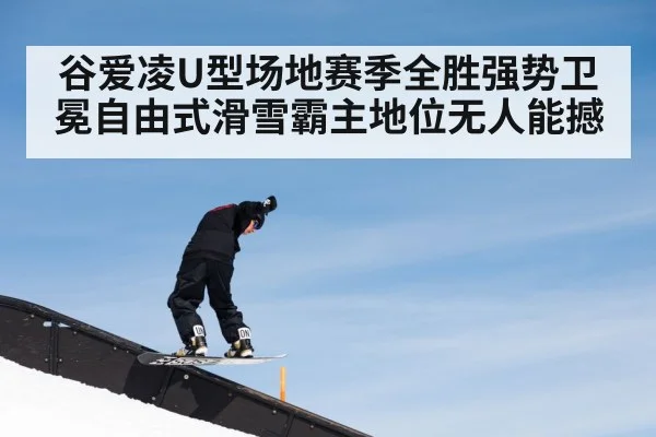 谷爱凌U型场地赛季全胜强势卫冕自由式滑雪霸主地位无人能撼