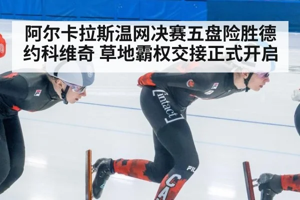 阿尔卡拉斯温网决赛五盘险胜德约科维奇 草地霸权交接正式开启