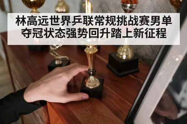 林高远世界乒联常规挑战赛男单夺冠状态强势回升踏上新征程