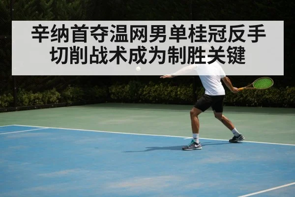 辛纳首夺温网男单桂冠反手切削战术成为制胜关键
