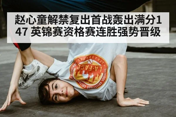 赵心童解禁复出首战轰出满分147 英锦赛资格赛连胜强势晋级
