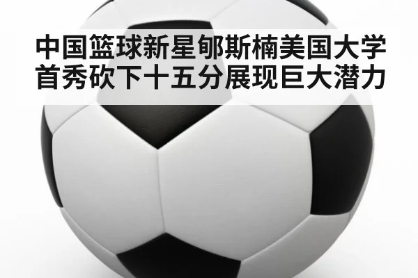 中国篮球新星郇斯楠美国大学首秀砍下十五分展现巨大潜力