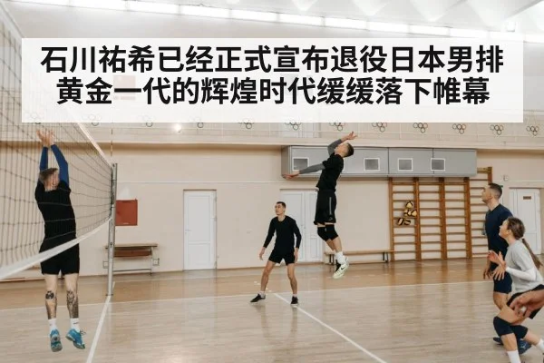 石川祐希已经正式宣布退役日本男排黄金一代的辉煌时代缓缓落下帷幕